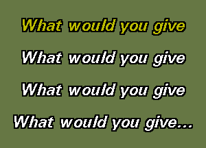 What would you give
What would you give

What would you give

What would you give...