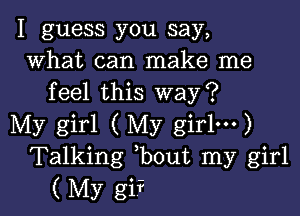 I guess you say,
what can make me
feel this way?

My girl ( My girlm)
Talking bout my girl
( My giF