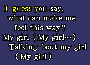 I guess you say,
what can make me
feel this way?

My girl ( My girlm)
Talking bout my girl
( My girl)