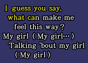 I guess you say,
what can make me
feel this way?

My girl ( My girlm)
Talking bout my girl
( My girl)