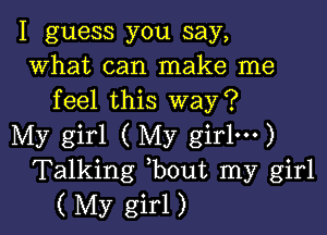 I guess you say,
what can make me
feel this way?

My girl ( My girlm)
Talking bout my girl
( My girl)