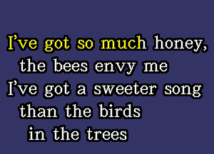 Pve got so much honey,
the bees envy me

Pve got a sweeter song
than the birds
in the trees