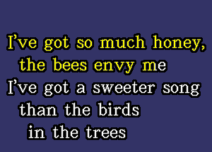 Pve got so much honey,
the bees envy me

Pve got a sweeter song
than the birds
in the trees