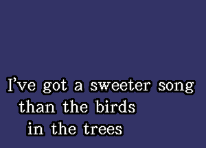 Fve got a sweeter song
than the birds
in the trees