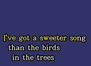 Fve got a sweeter song
than the birds
in the trees