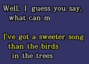 Well, I guess you say,
what can In

Fve got a sweeter song
than the birds
in the trees