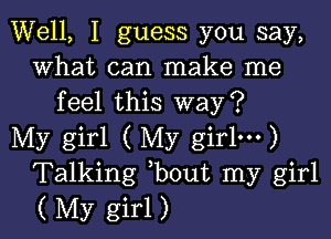 Well, I guess you say,
what can make me
feel this way?

My girl ( My girlm)
Talking bout my girl
( My girl)