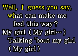 Well, I guess you say,
what can make me
feel this way?

My girl ( My girlm)
Talking bout my girl
( My girl)