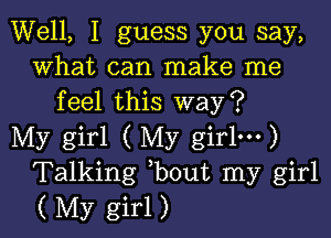 Well, I guess you say,
what can make me
feel this way?

My girl ( My girlm)
Talking bout my girl
( My girl)