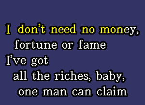 I don,t need no money,
fortune 0r fame

Fve got
all the riches, baby,
one man can claim