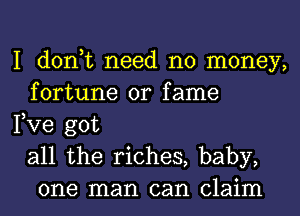 I don,t need no money,
fortune 0r fame

Fve got
all the riches, baby,
one man can claim