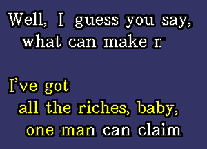 Well, I guess you say,
What can make n

Fve got
all the riches, baby,
one man can claim