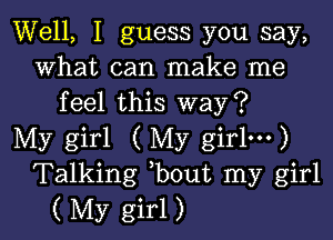 Well, I guess you say,
what can make me
feel this way?

My girl ( My girlm)
Talking bout my girl
( My girl)