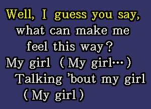 Well, I guess you say,
what can make me
feel this way?

My girl ( My girlm)
Talking bout my girl
( My girl)