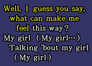 Well, I guess you say,
what can make me
feel this way?

My girl ( My girlm)
Talking bout my girl
( My girl)