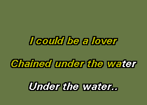 I could be a lover

Chained under the water

Under the water
