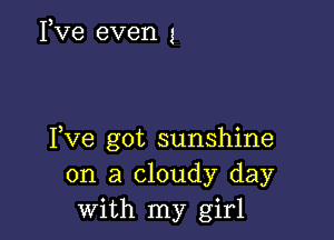 Fve even 1

Yve got sunshine
on a cloudy day
With my girl