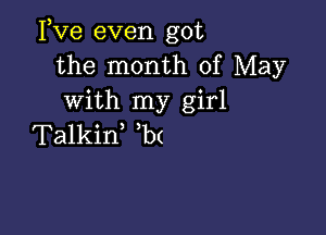 Fve even got
the month of May
with my girl

Talkid b(