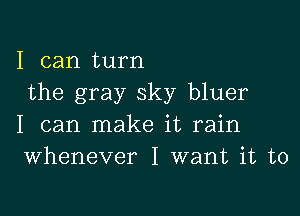 I can turn
the gray sky bluer

I can make it rain
Whenever I want it to