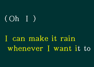 (OhI)

I can make it rain
Whenever I want it to