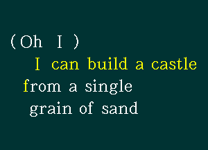 (Oh I )
I can build a castle

from a single
grain of sand