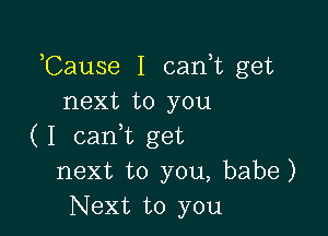 ,Cause I can,t get
next to you

( I cam get
next to you, babe)
Next to you