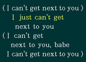 ( I canIt get next to you )
I just canIt get
next to you

( I canIt get
next to you, babe
I can,t get next to you )