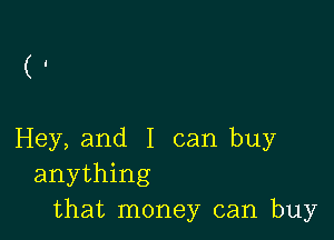 ( 1

Hey, and I can buy
anything
that money can buy