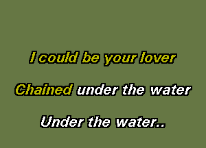 I could be your lover

Chained under the water

Under the water