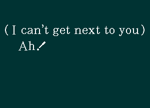 ( I cank get next to you)
Ah!