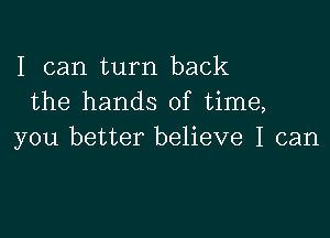 I can turn back
the hands of time,

you better believe I can