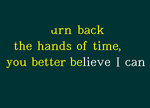 am back
the hands of time,

you better believe I can