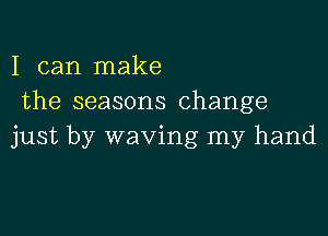 I can make
the seasons change

just by waving my hand