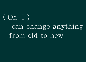 (Oh I )
I can change anything

from old to new