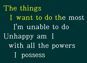 The things
I want to do the most
Fm unable to do

Unhappy am I
With all the powers
I possess