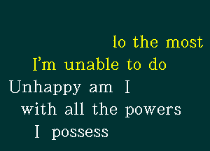 10 the most
Fm unable to do

Unhappy am I
With all the powers
I possess