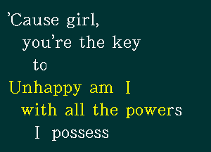 ,Cause girl,
youTe the key
to

Unhappy am I
With all the powers
I possess