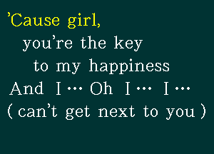 ,Cause girl,
y0u1re the key
to my happiness

And 1... Oh 1... 1...
(can1t get next to you)