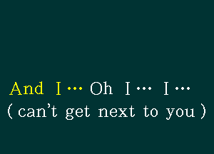 And 1... Oh 1... 1...
(can1t get next to you)