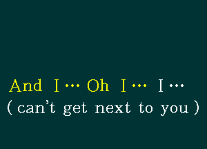 And 1... Oh 1... 1...
(can1t get next to you)