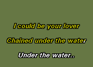 I could be your lover

Chained under the water

Under the water