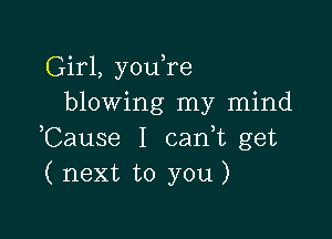 Girl, you re
blowing my mind

Cause I can,t get
( next to you )