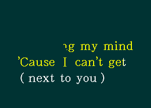 1g my mind

Cause I can,t get
( next to you )