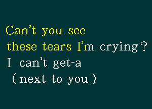 Carft you see
these tears Fm crying?

I canWL geta
(next to you)