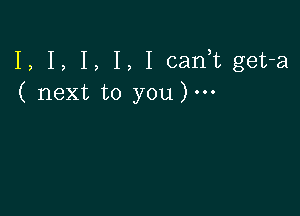 I, I, I, I, I cani get-a
( next to you).