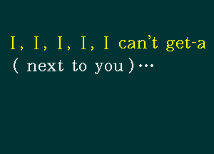 I, I, I, I, I cani get-a
( next to you).