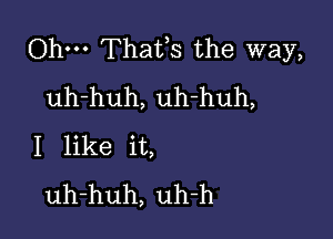 Ohm Thafs the way,
uh-huh, uh-huh,

I like it,
uh-huh, uh-h