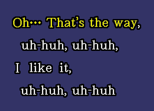 Ohm Thafs the way,
uh-huh, uh-huh,

I like it,
uh-huh, uh-huh