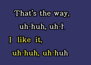 Thafs the way,
uh-huh, uh-r

I like it,
uh-huh, uh-huh