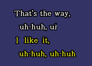 Thafs the way,
uh-huh, uI

I like it,
uh-huh, uh-huh